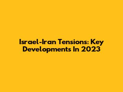 Israel-Iran Tensions: Key Developments In 2023
