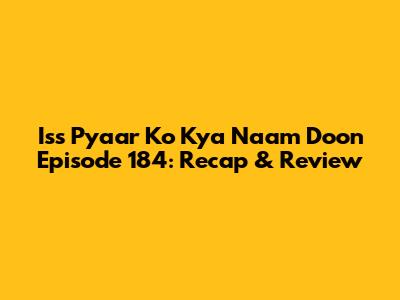 Iss Pyaar Ko Kya Naam Doon Episode 184: Recap & Review