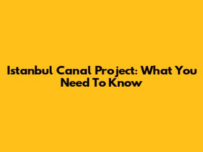 Istanbul Canal Project: What You Need To Know