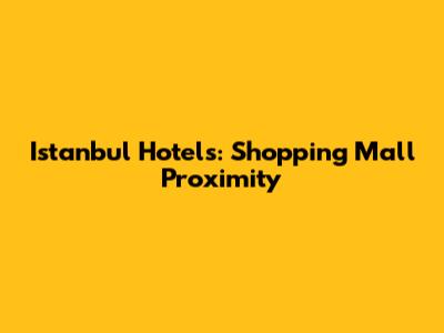 Istanbul Hotels: Shopping Mall Proximity