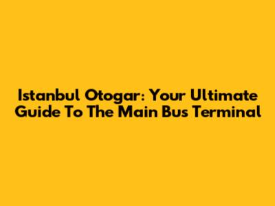 Istanbul Otogar: Your Ultimate Guide To The Main Bus Terminal