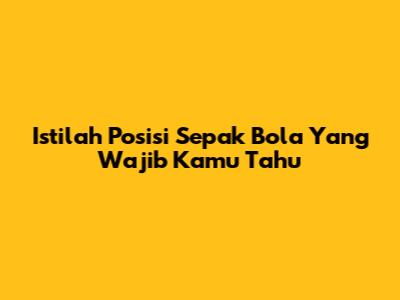 Istilah Posisi Sepak Bola Yang Wajib Kamu Tahu