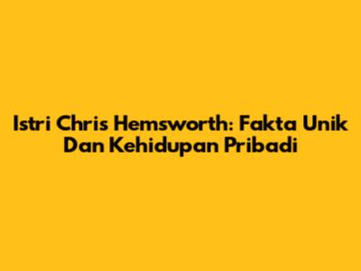 Istri Chris Hemsworth: Fakta Unik Dan Kehidupan Pribadi
