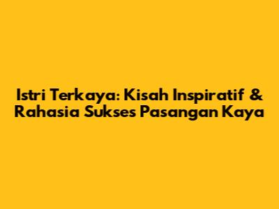 Istri Terkaya: Kisah Inspiratif & Rahasia Sukses Pasangan Kaya
