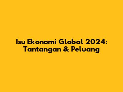 Isu Ekonomi Global 2024: Tantangan & Peluang