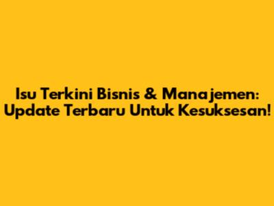 Isu Terkini Bisnis & Manajemen: Update Terbaru Untuk Kesuksesan!