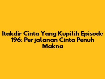 Itakdir Cinta Yang Kupilih Episode 196: Perjalanan Cinta Penuh Makna