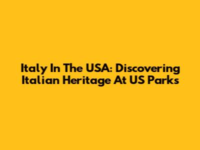 Italy In The USA: Discovering Italian Heritage At US Parks