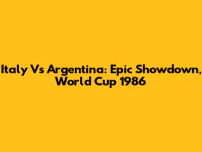 Italy Vs Argentina: Epic Showdown, World Cup 1986