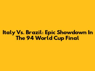 Italy Vs. Brazil: Epic Showdown In The '94 World Cup Final