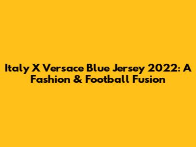Italy X Versace Blue Jersey 2022: A Fashion & Football Fusion
