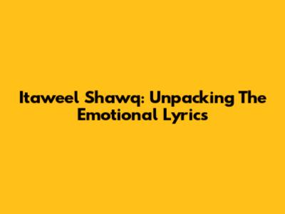 Itaweel Shawq: Unpacking The Emotional Lyrics