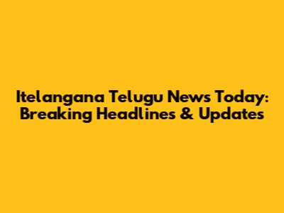 Itelangana Telugu News Today: Breaking Headlines & Updates
