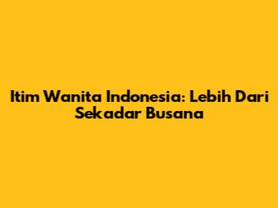 Itim Wanita Indonesia: Lebih Dari Sekadar Busana