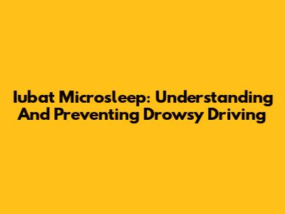 Iubat Microsleep: Understanding And Preventing Drowsy Driving