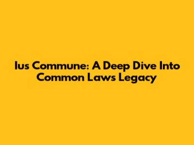 Ius Commune: A Deep Dive Into Common Law's Legacy