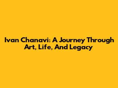 Ivan Chanavi: A Journey Through Art, Life, And Legacy