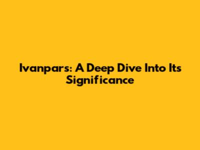 Ivanpars: A Deep Dive Into Its Significance