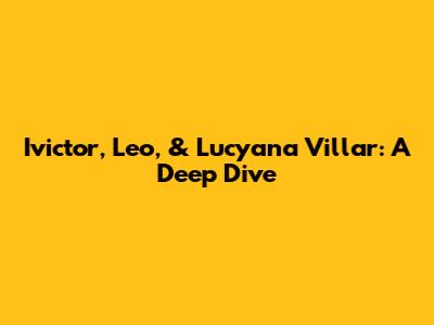 Ivictor, Leo, & Lucyana Villar: A Deep Dive
