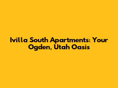 Ivilla South Apartments: Your Ogden, Utah Oasis