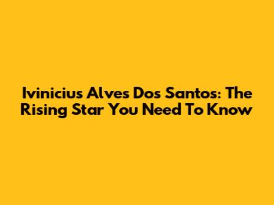 Ivinicius Alves Dos Santos: The Rising Star You Need To Know