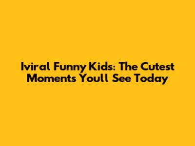 Iviral Funny Kids: The Cutest Moments You'll See Today