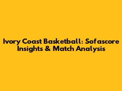 Ivory Coast Basketball: Sofascore Insights & Match Analysis