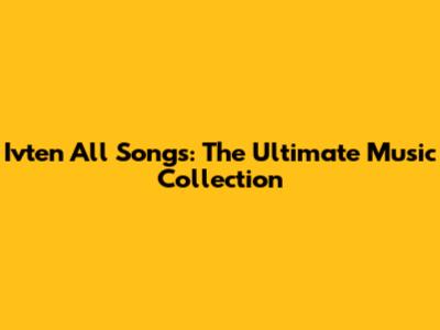 Ivten All Songs: The Ultimate Music Collection