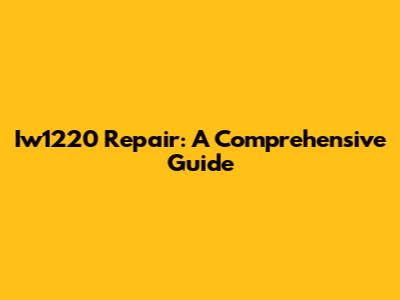 Iw1220 Repair: A Comprehensive Guide
