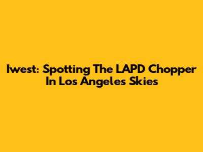 Iwest: Spotting The LAPD Chopper In Los Angeles Skies