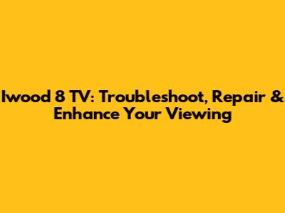 Iwood 8 TV: Troubleshoot, Repair & Enhance Your Viewing