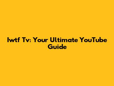 Iwtf Tv: Your Ultimate YouTube Guide