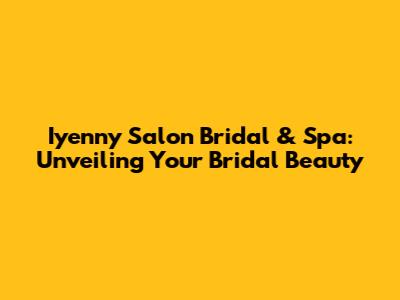 Iyenny Salon Bridal & Spa: Unveiling Your Bridal Beauty