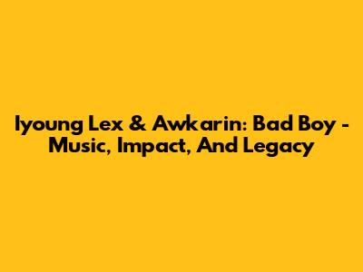 Iyoung Lex & Awkarin: Bad Boy - Music, Impact, And Legacy