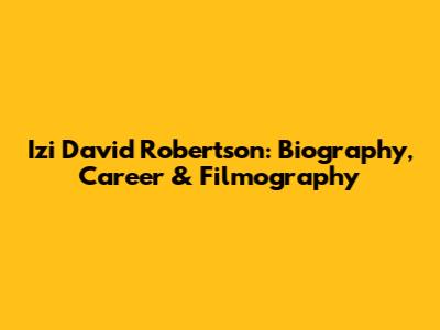 Izi David Robertson: Biography, Career & Filmography