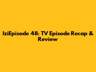 IziEpisode 48: TV Episode Recap & Review