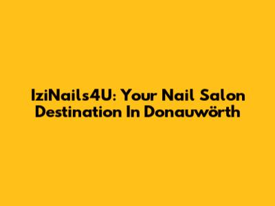 IziNails4U: Your Nail Salon Destination In Donauwörth