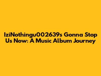IziNothingu002639s Gonna Stop Us Now: A Music Album Journey