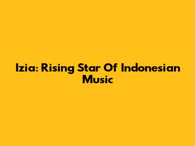 Izia: Rising Star Of Indonesian Music