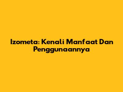 Izometa: Kenali Manfaat Dan Penggunaannya