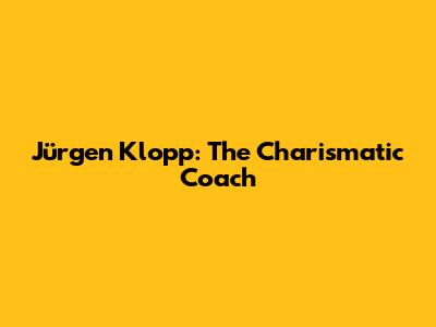 Jürgen Klopp: The Charismatic Coach