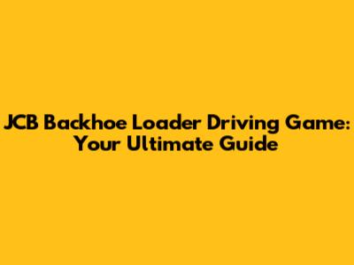 JCB Backhoe Loader Driving Game: Your Ultimate Guide