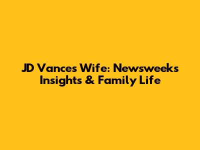 JD Vance's Wife: Newsweek's Insights & Family Life