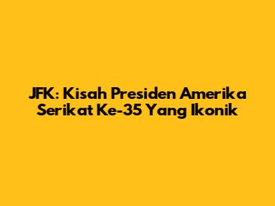 JFK: Kisah Presiden Amerika Serikat Ke-35 Yang Ikonik