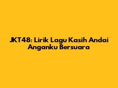 JKT48: Lirik Lagu Kasih Andai Anganku Bersuara