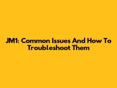 JM1: Common Issues And How To Troubleshoot Them