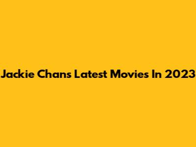 Jackie Chan's Latest Movies In 2023