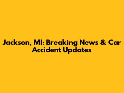 Jackson, MI: Breaking News & Car Accident Updates