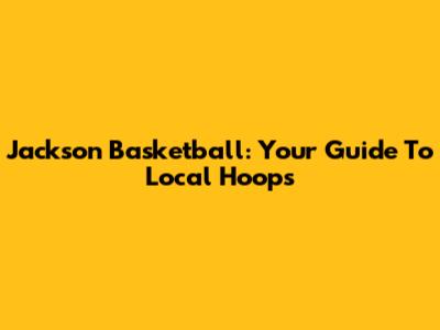 Jackson Basketball: Your Guide To Local Hoops
