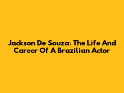 Jackson De Souza: The Life And Career Of A Brazilian Actor